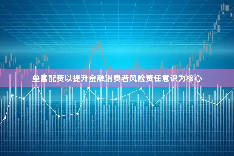 垒富配资以提升金融消费者风险责任意识为核心