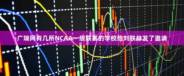 广瑞网有几所NCAA一级联赛的学校给刘朕赫发了邀请