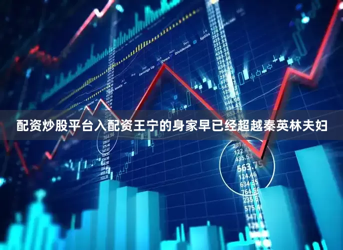 配资炒股平台入配资王宁的身家早已经超越秦英林夫妇