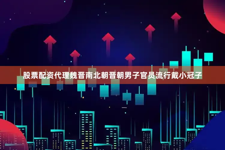 股票配资代理魏晋南北朝晋朝男子官员流行戴小冠子