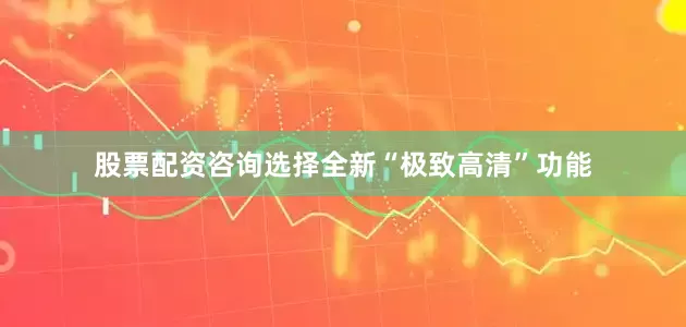 股票配资咨询选择全新“极致高清”功能