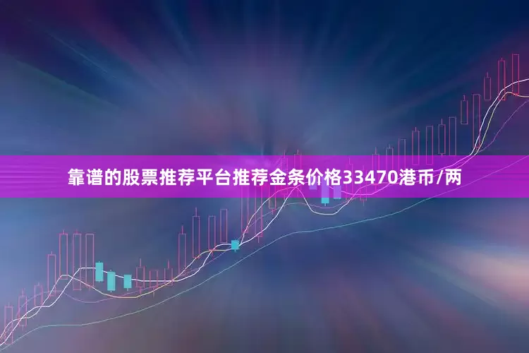 靠谱的股票推荐平台推荐金条价格33470港币/两