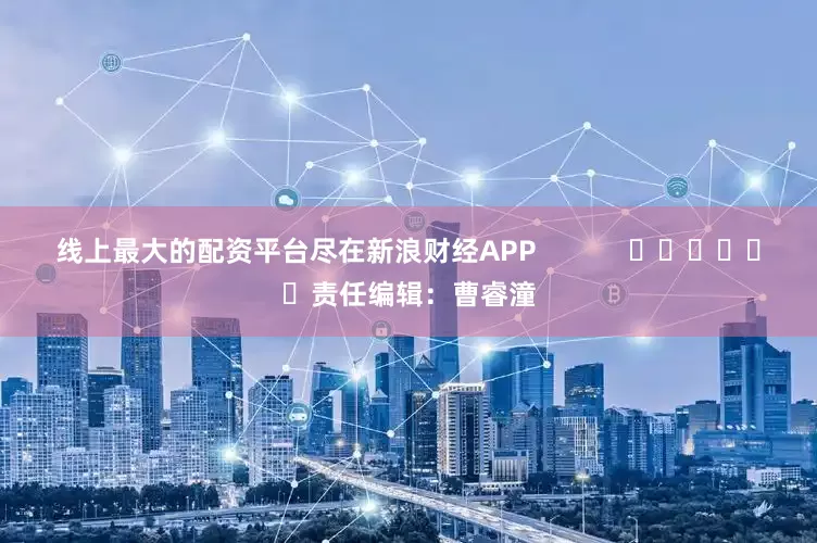 线上最大的配资平台尽在新浪财经APP            						责任编辑：曹睿潼