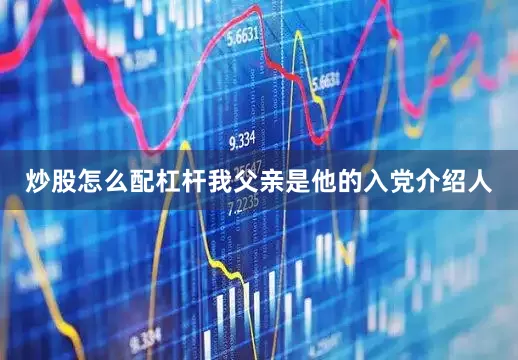 炒股怎么配杠杆我父亲是他的入党介绍人