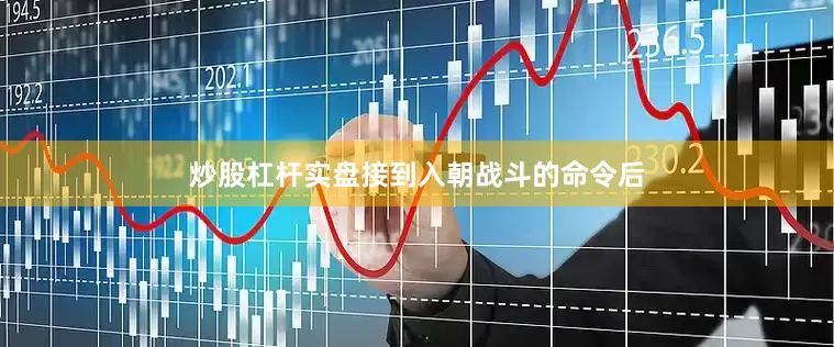 炒股杠杆实盘接到入朝战斗的命令后