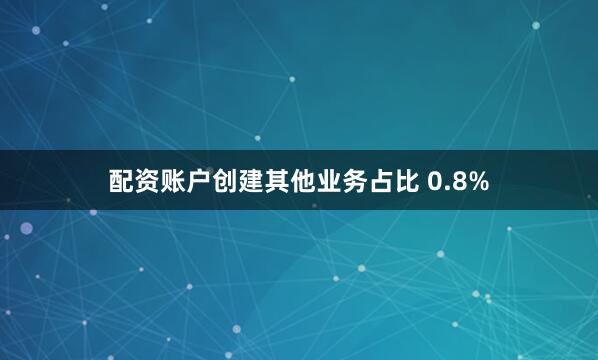 配资账户创建其他业务占比 0.8%