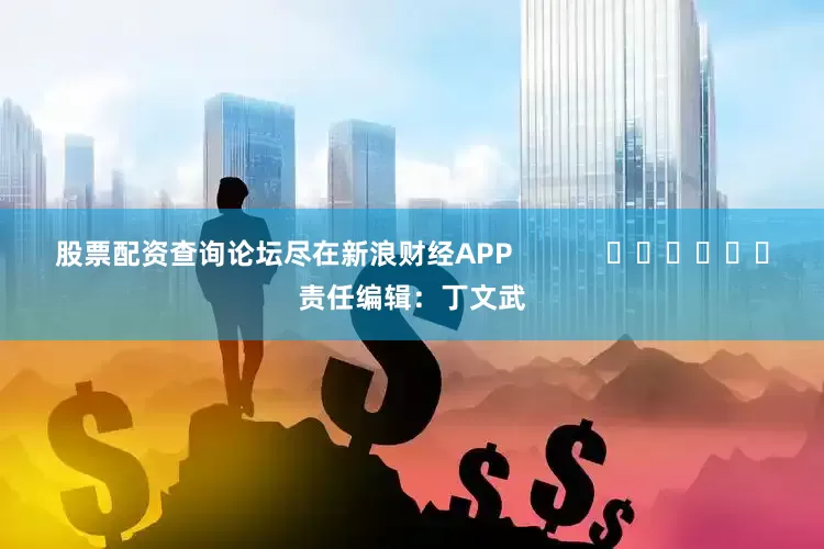 股票配资查询论坛尽在新浪财经APP            						责任编辑：丁文武