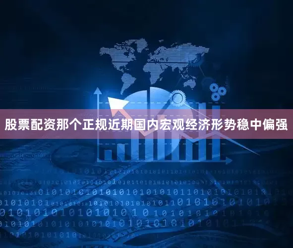 股票配资那个正规近期国内宏观经济形势稳中偏强