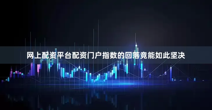网上配资平台配资门户指数的回落竟能如此坚决