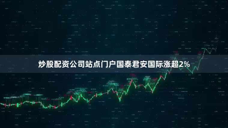 炒股配资公司站点门户国泰君安国际涨超2%
