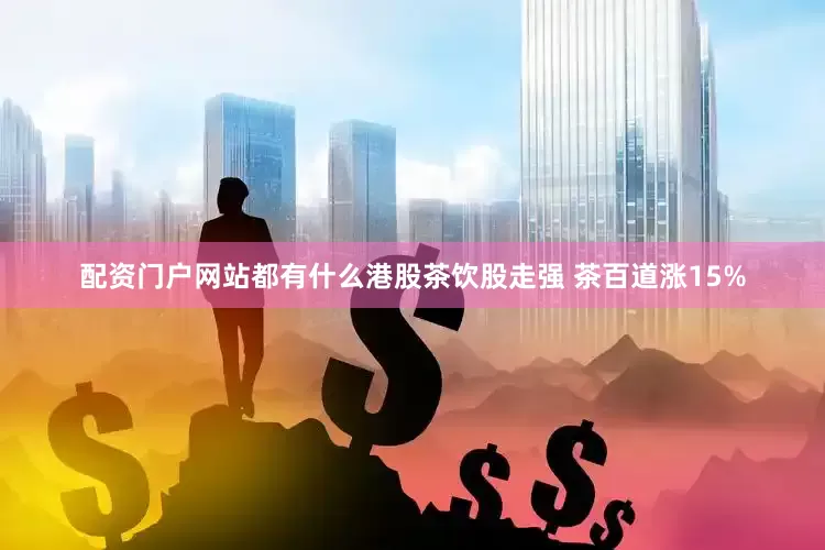 配资门户网站都有什么港股茶饮股走强 茶百道涨15%