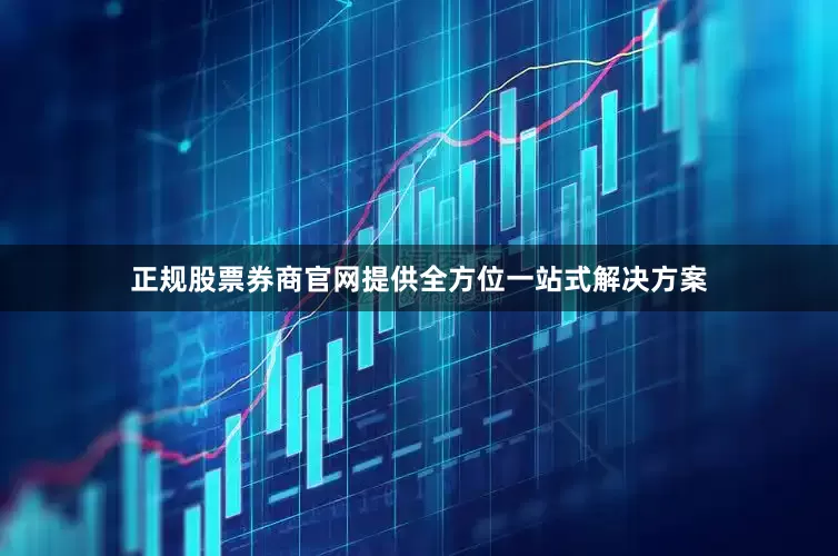 正规股票券商官网提供全方位一站式解决方案