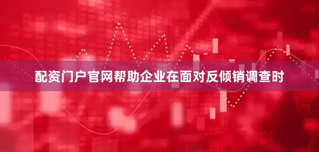 配资门户官网帮助企业在面对反倾销调查时