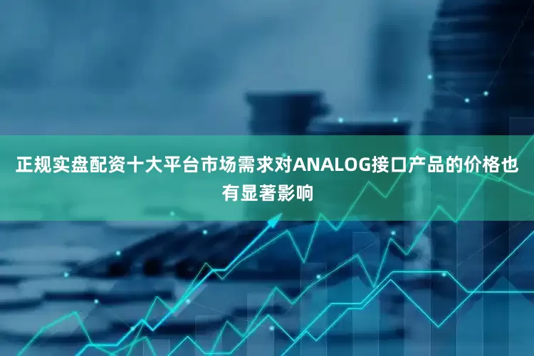 正规实盘配资十大平台市场需求对ANALOG接口产品的价格也有显著影响