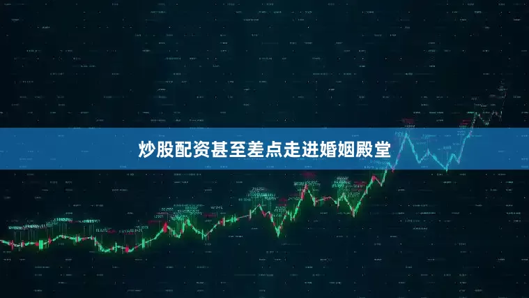 炒股配资甚至差点走进婚姻殿堂
