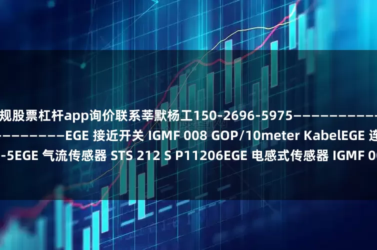 正规股票杠杆app询价联系莘默杨工150-2696-5975———————————————————————————————————EGE 接近开关 IGMF 008 GOP/10meter KabelEGE 连接器 Z01079 SLW3-5EGE 气流传感器 STS 212 S P11206EGE 电感式传感器 IGMF 008 WS/6meter P31073/6EGE 流量传感器 SNT 4