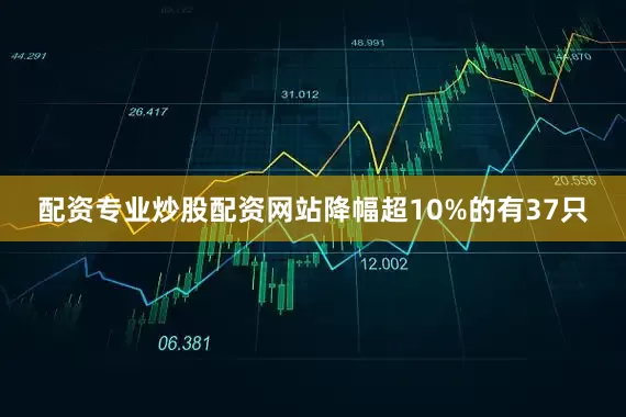 配资专业炒股配资网站降幅超10%的有37只