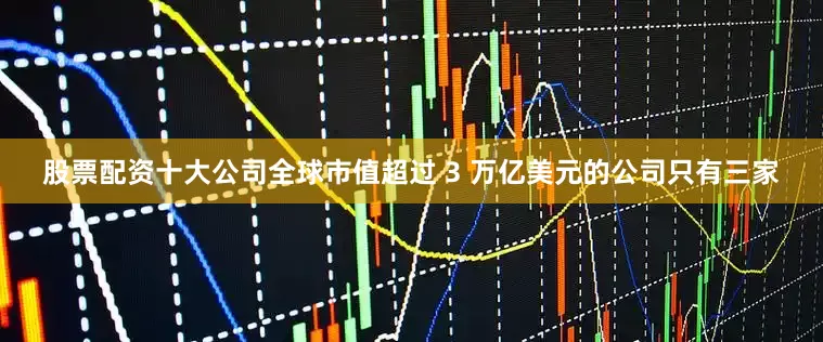 股票配资十大公司全球市值超过 3 万亿美元的公司只有三家