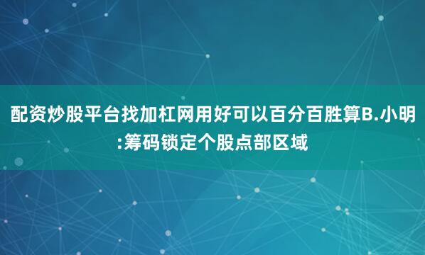配资炒股平台找加杠网用好可以百分百胜算B.小明:筹码锁定个股点部区域
