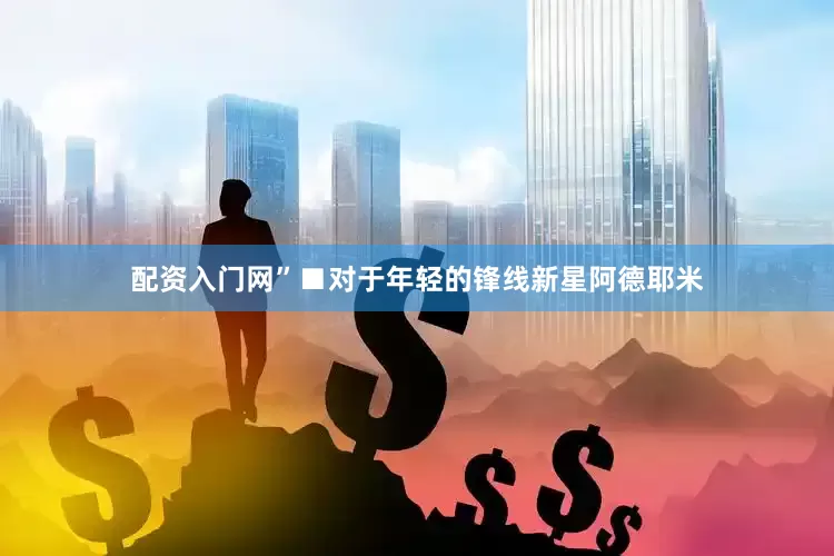 配资入门网”■对于年轻的锋线新星阿德耶米