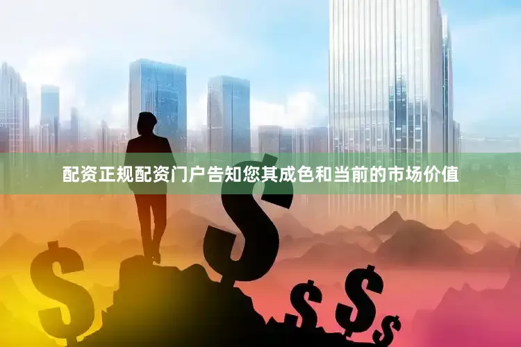 配资正规配资门户告知您其成色和当前的市场价值