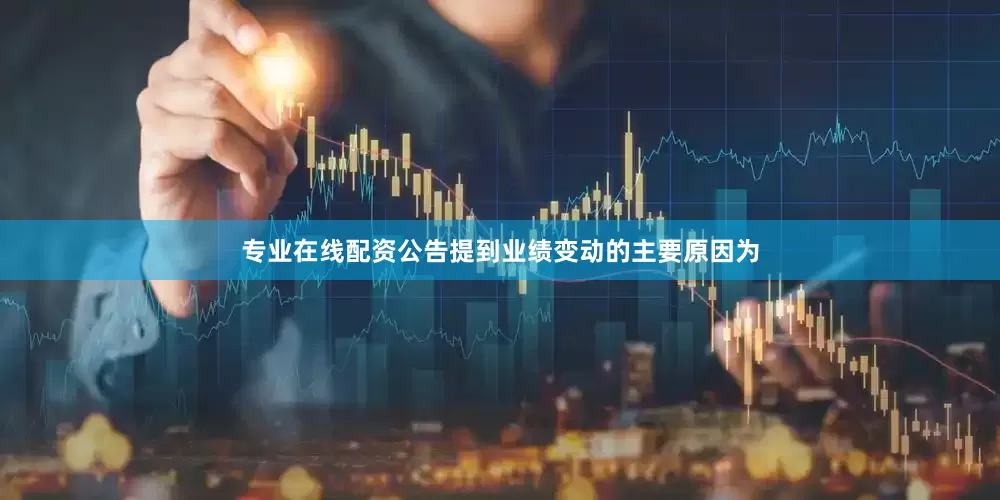 专业在线配资公告提到业绩变动的主要原因为