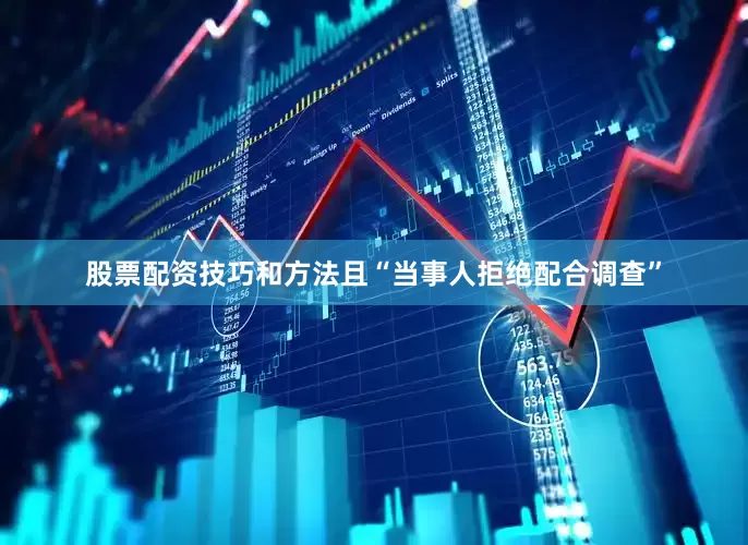 股票配资技巧和方法且“当事人拒绝配合调查”