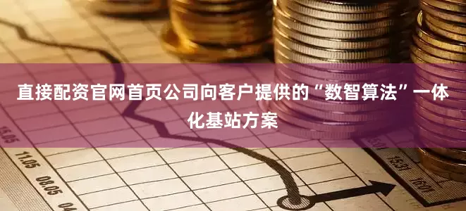 直接配资官网首页公司向客户提供的“数智算法”一体化基站方案