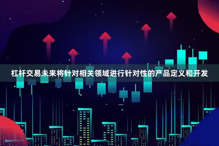 杠杆交易未来将针对相关领域进行针对性的产品定义和开发