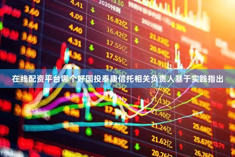 在线配资平台哪个好国投泰康信托相关负责人基于实践指出