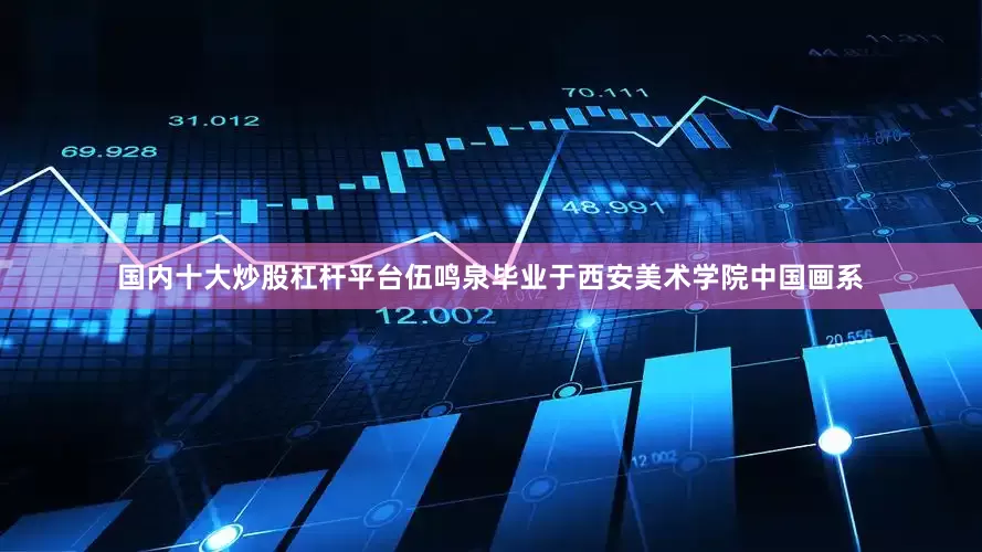 国内十大炒股杠杆平台伍鸣泉毕业于西安美术学院中国画系