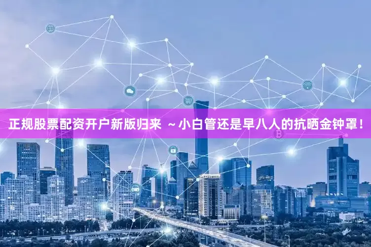 正规股票配资开户新版归来 ~小白管还是早八人的抗晒金钟罩!