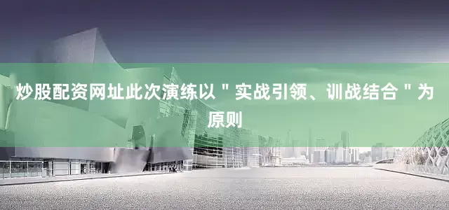 炒股配资网址此次演练以＂实战引领、训战结合＂为原则