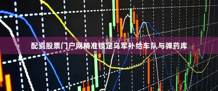 配资股票门户网精准锁定乌军补给车队与弹药库