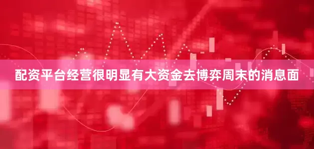 配资平台经营很明显有大资金去博弈周末的消息面