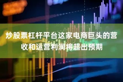 炒股票杠杆平台这家电商巨头的营收和运营利润将超出预期