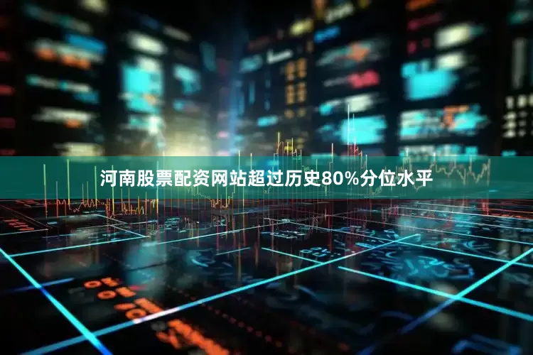 河南股票配资网站超过历史80%分位水平