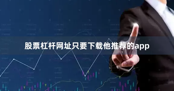 股票杠杆网址只要下载他推荐的app