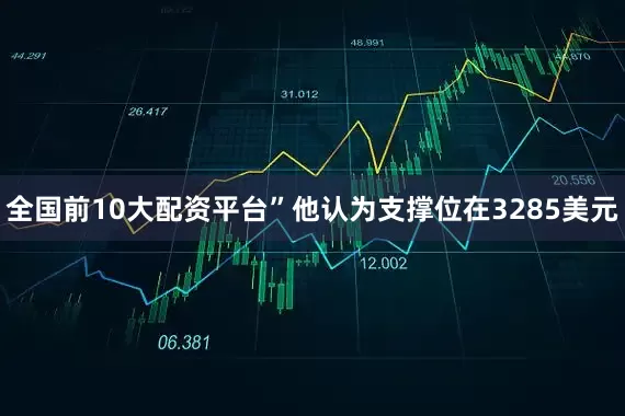 全国前10大配资平台”他认为支撑位在3285美元
