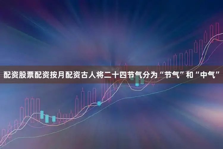 配资股票配资按月配资古人将二十四节气分为“节气”和“中气”