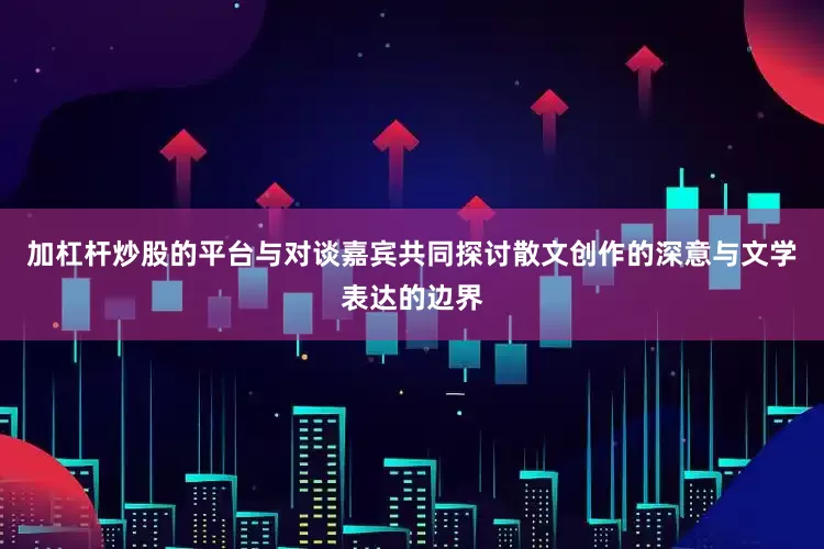 加杠杆炒股的平台与对谈嘉宾共同探讨散文创作的深意与文学表达的边界