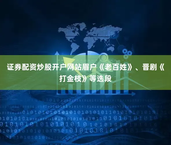 证券配资炒股开户网站眉户《老百姓》、晋剧《打金枝》等选段