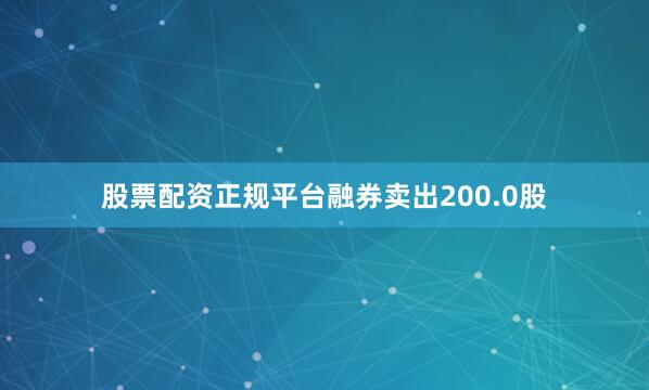股票配资正规平台融券卖出200.0股