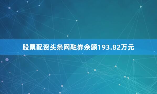 股票配资头条网融券余额193.82万元