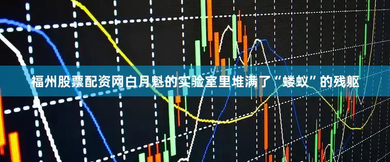 福州股票配资网白月魁的实验室里堆满了“蝼蚁”的残躯