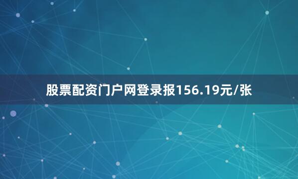 股票配资门户网登录报156.19元/张