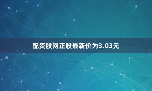 配资股网正股最新价为3.03元