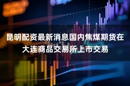 昆明配资最新消息国内焦煤期货在大连商品交易所上市交易