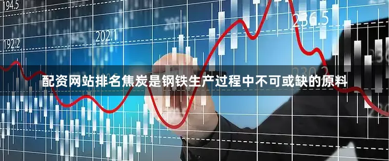 配资网站排名焦炭是钢铁生产过程中不可或缺的原料