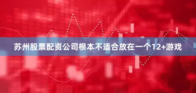 苏州股票配资公司根本不适合放在一个12+游戏